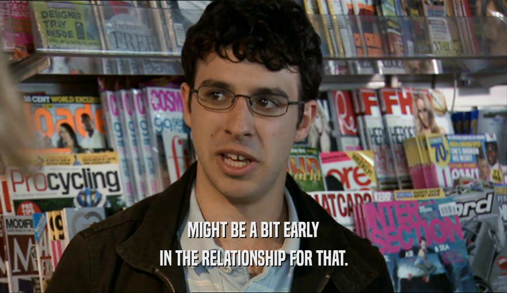 MIGHT BE A BIT EARLY IN THE RELATIONSHIP FOR THAT. 