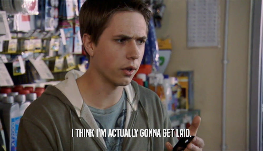 I THINK I'M ACTUALLY GONNA GET LAID.  