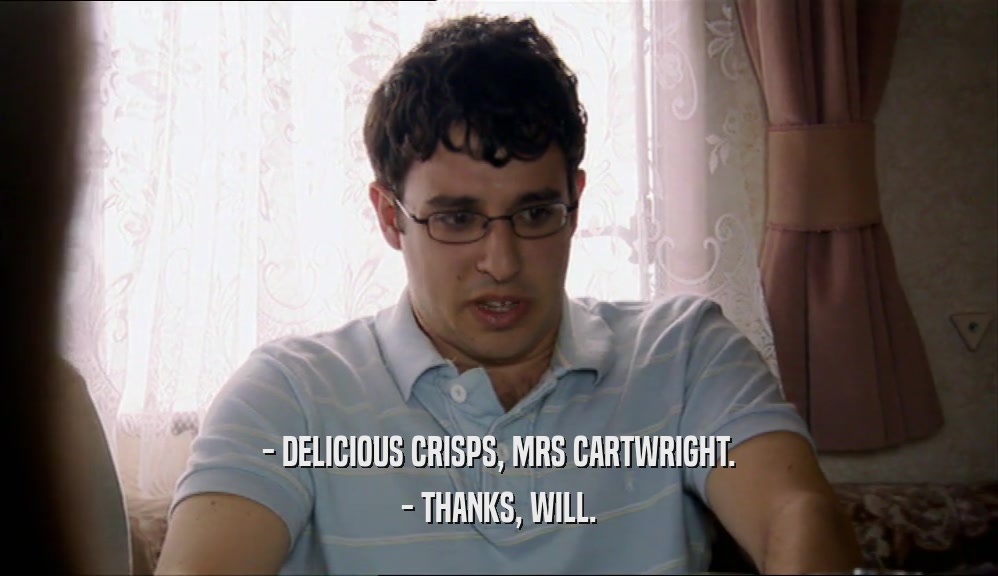 - DELICIOUS CRISPS, MRS CARTWRIGHT.
 - THANKS, WILL.
 