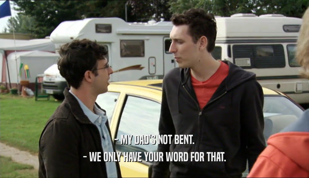 - MY DAD'S NOT BENT. - WE ONLY HAVE YOUR WORD FOR THAT. 