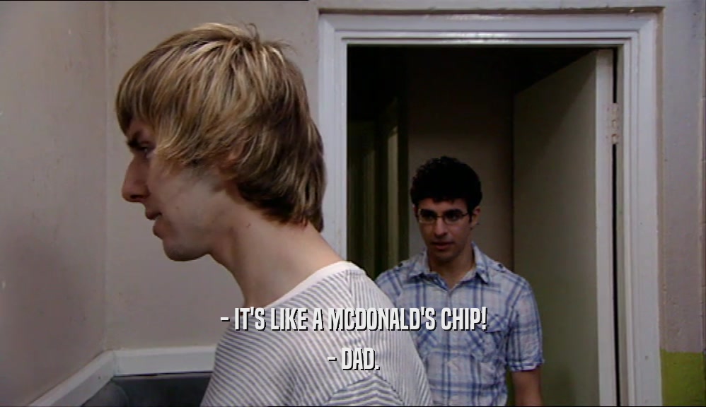 - IT'S LIKE A MCDONALD'S CHIP! - DAD. 
