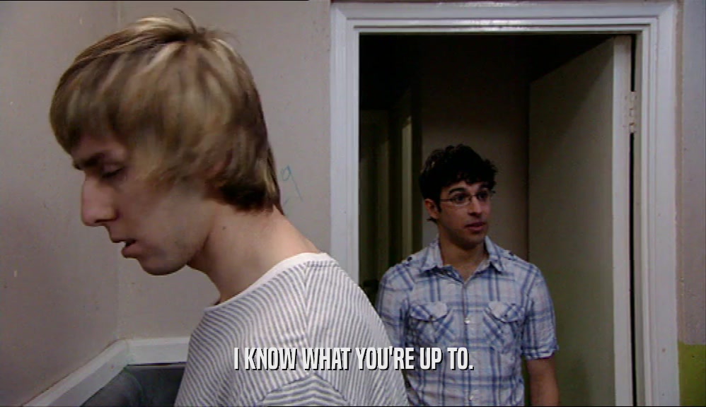 I KNOW WHAT YOU'RE UP TO.  