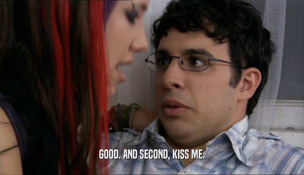 GOOD. AND SECOND, KISS ME.  