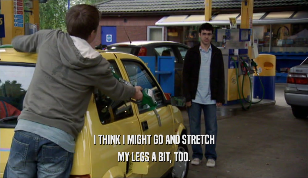 I THINK I MIGHT GO AND STRETCH MY LEGS A BIT, TOO. 