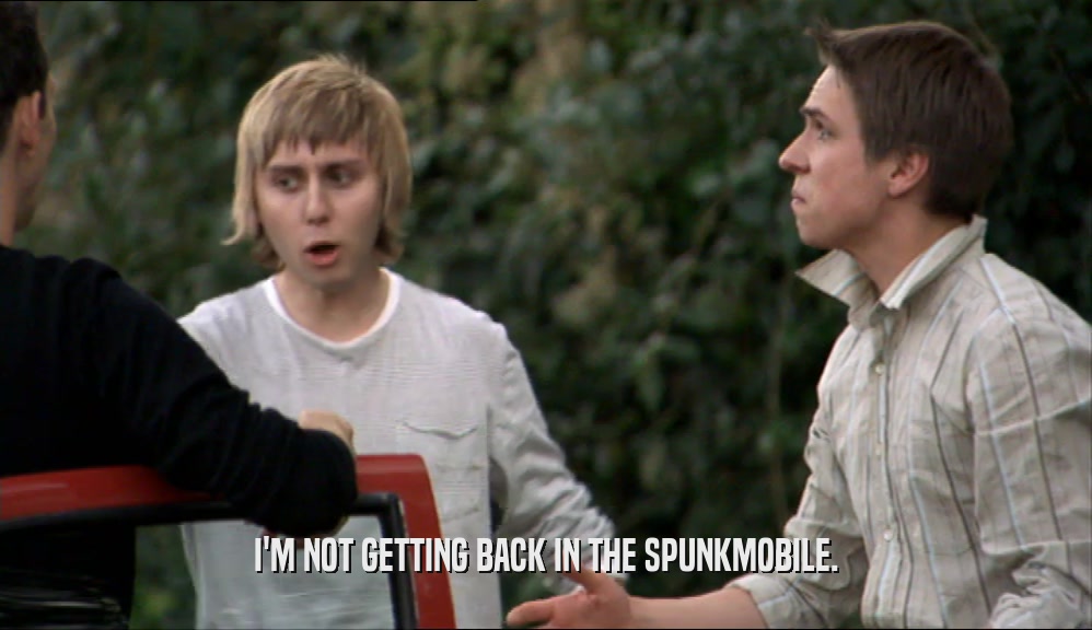 I'M NOT GETTING BACK IN THE SPUNKMOBILE.  
