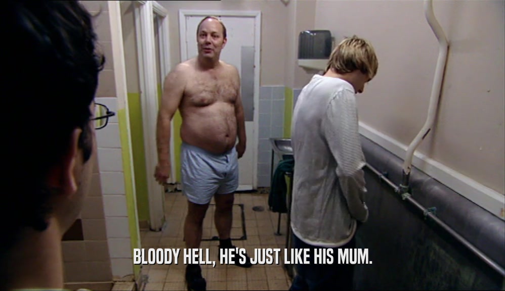 BLOODY HELL, HE'S JUST LIKE HIS MUM.  
