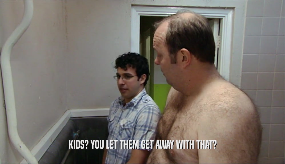 KIDS? YOU LET THEM GET AWAY WITH THAT?  