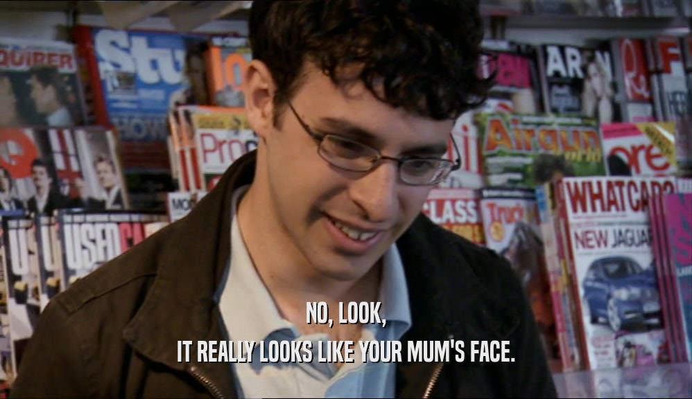 NO, LOOK, IT REALLY LOOKS LIKE YOUR MUM'S FACE. 