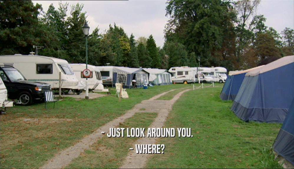 - JUST LOOK AROUND YOU. - WHERE? 