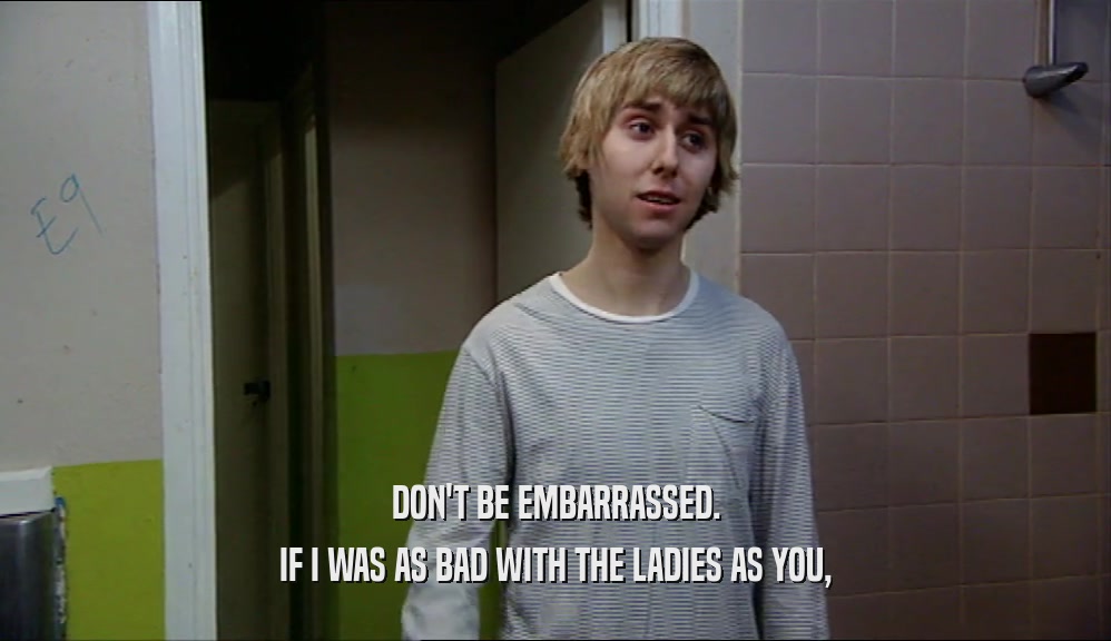 DON'T BE EMBARRASSED. IF I WAS AS BAD WITH THE LADIES AS YOU, 