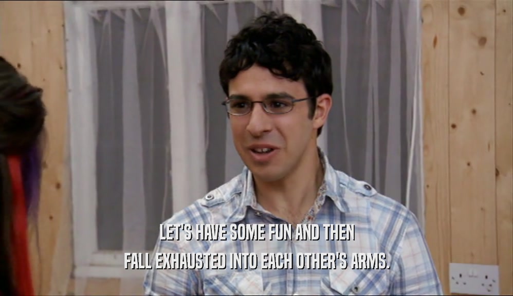 LET'S HAVE SOME FUN AND THEN FALL EXHAUSTED INTO EACH OTHER'S ARMS. 