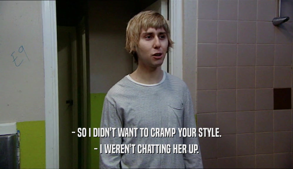 - SO I DIDN'T WANT TO CRAMP YOUR STYLE. - I WEREN'T CHATTING HER UP. 