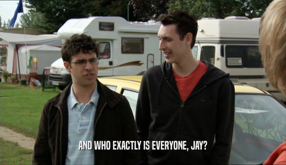 AND WHO EXACTLY IS EVERYONE, JAY?
  
