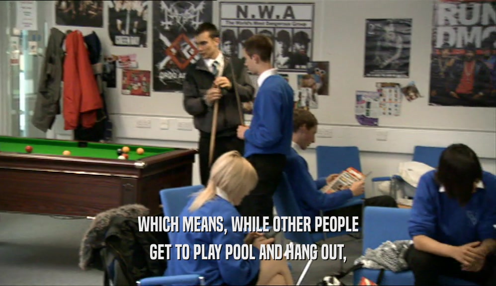 WHICH MEANS, WHILE OTHER PEOPLE GET TO PLAY POOL AND HANG OUT, 