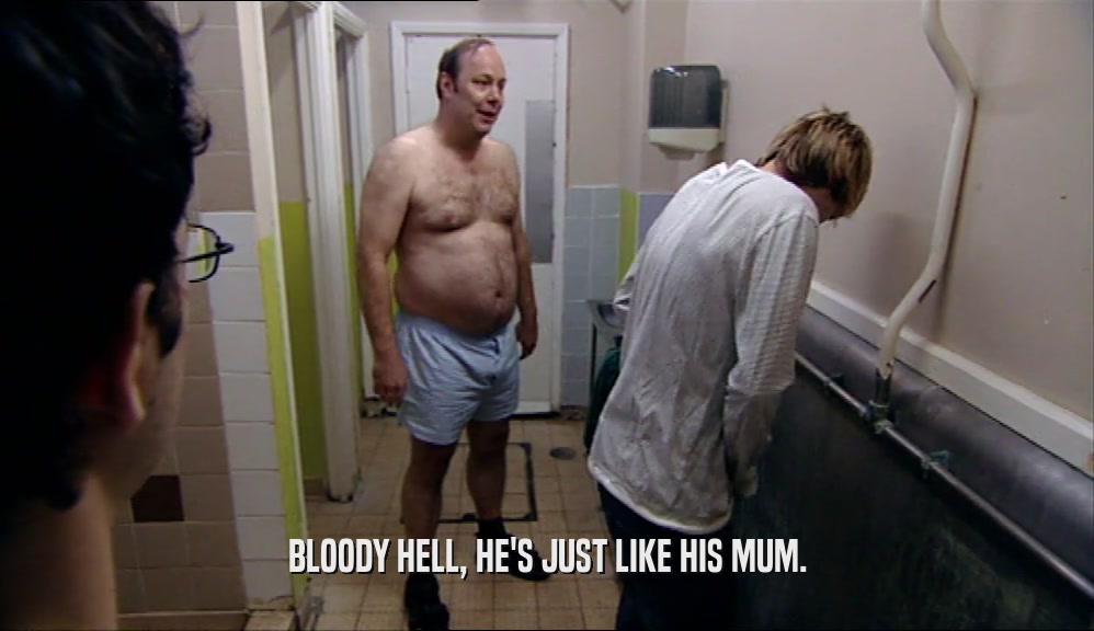 BLOODY HELL, HE'S JUST LIKE HIS MUM.  