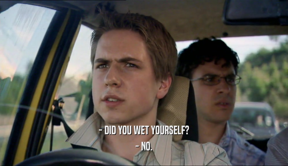 - DID YOU WET YOURSELF? - NO. 