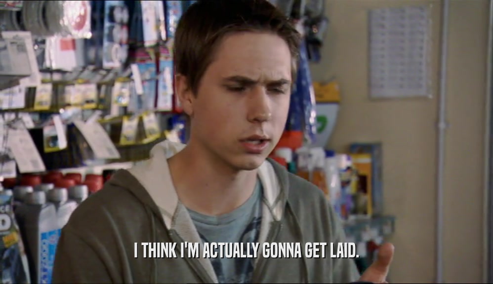 I THINK I'M ACTUALLY GONNA GET LAID.  