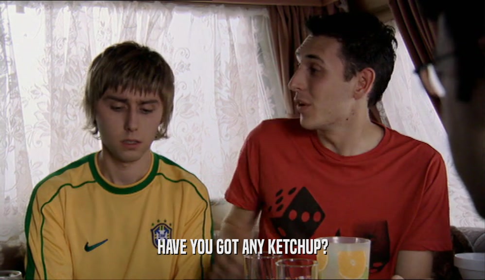 HAVE YOU GOT ANY KETCHUP?
  