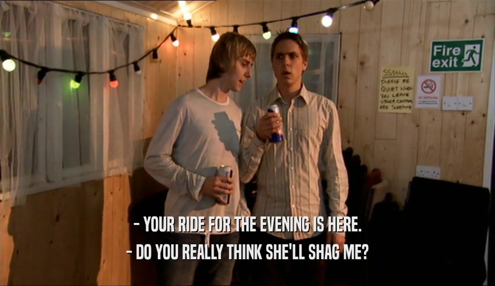 - YOUR RIDE FOR THE EVENING IS HERE. - DO YOU REALLY THINK SHE'LL SHAG ME? 