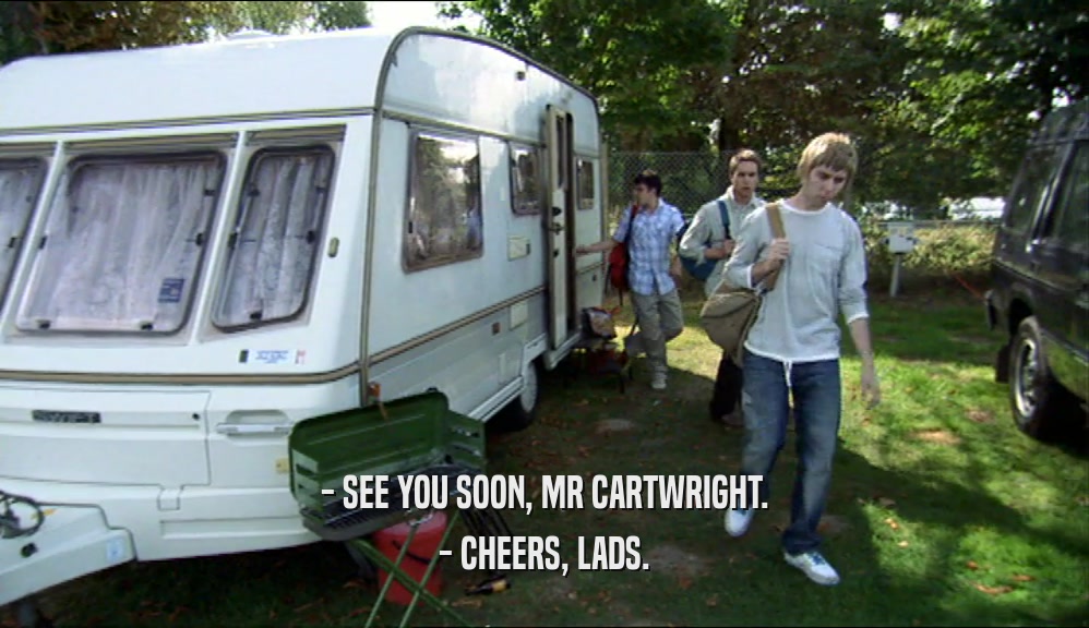 - SEE YOU SOON, MR CARTWRIGHT. - CHEERS, LADS. 