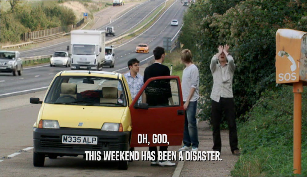 OH, GOD, THIS WEEKEND HAS BEEN A DISASTER. 