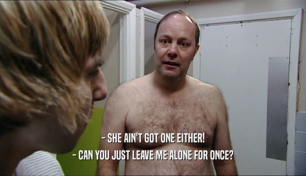 - SHE AIN'T GOT ONE EITHER! - CAN YOU JUST LEAVE ME ALONE FOR ONCE? 