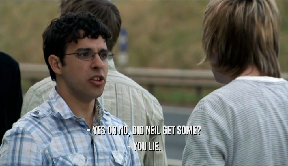 - YES OR NO, DID NEIL GET SOME? - YOU LIE. 