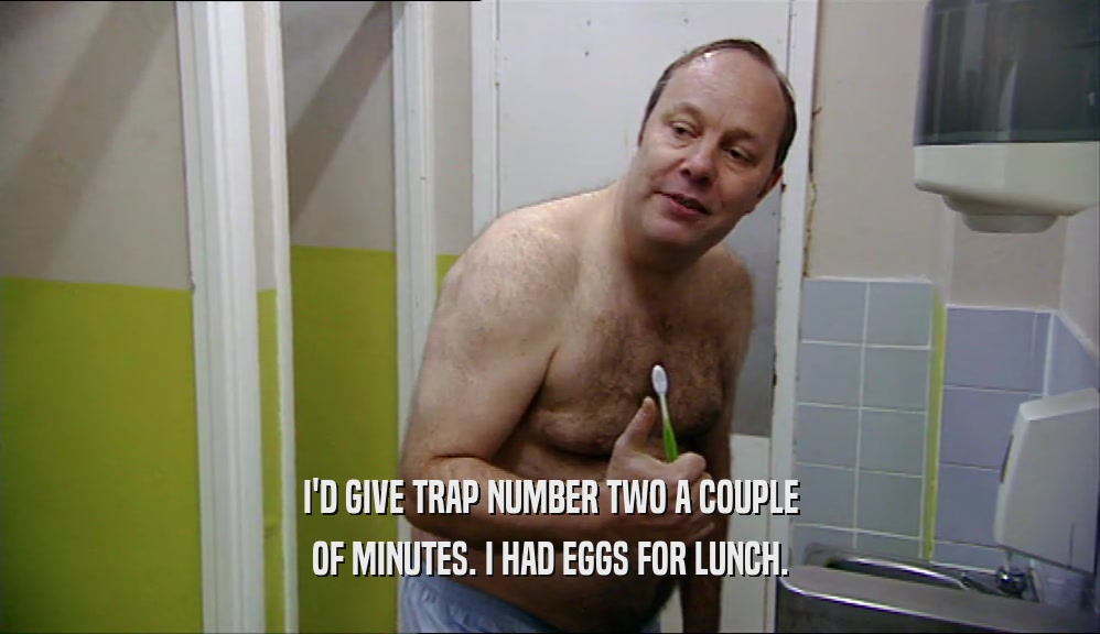 I'D GIVE TRAP NUMBER TWO A COUPLE OF MINUTES. I HAD EGGS FOR LUNCH. 