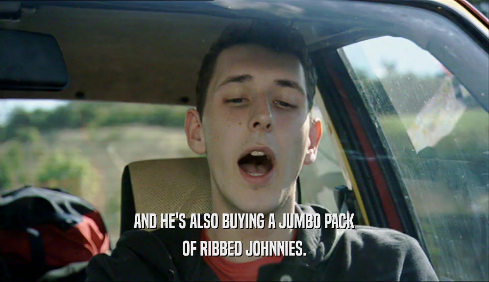 AND HE'S ALSO BUYING A JUMBO PACK OF RIBBED JOHNNIES. 