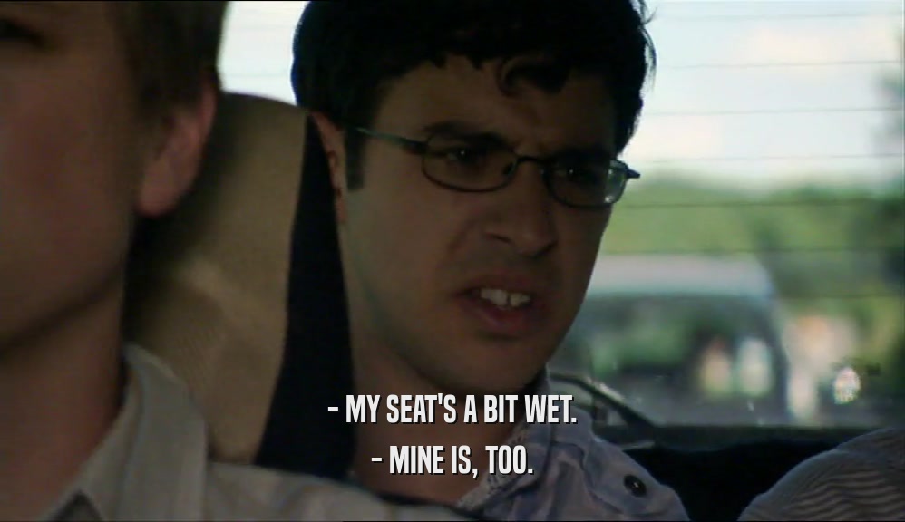 - MY SEAT'S A BIT WET. - MINE IS, TOO. 