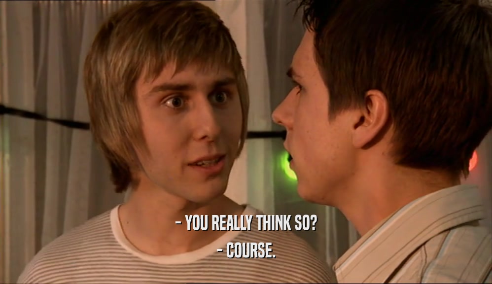 - YOU REALLY THINK SO? - COURSE. 