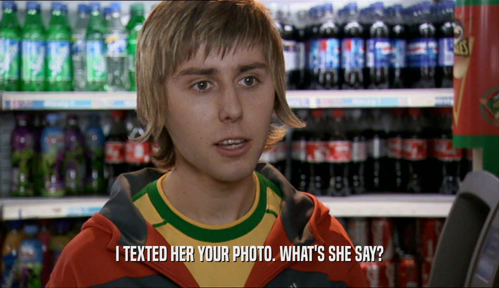 I TEXTED HER YOUR PHOTO. WHAT'S SHE SAY?  