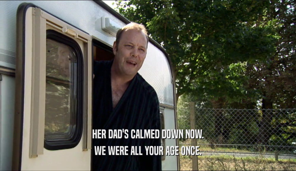 HER DAD'S CALMED DOWN NOW. WE WERE ALL YOUR AGE ONCE. 