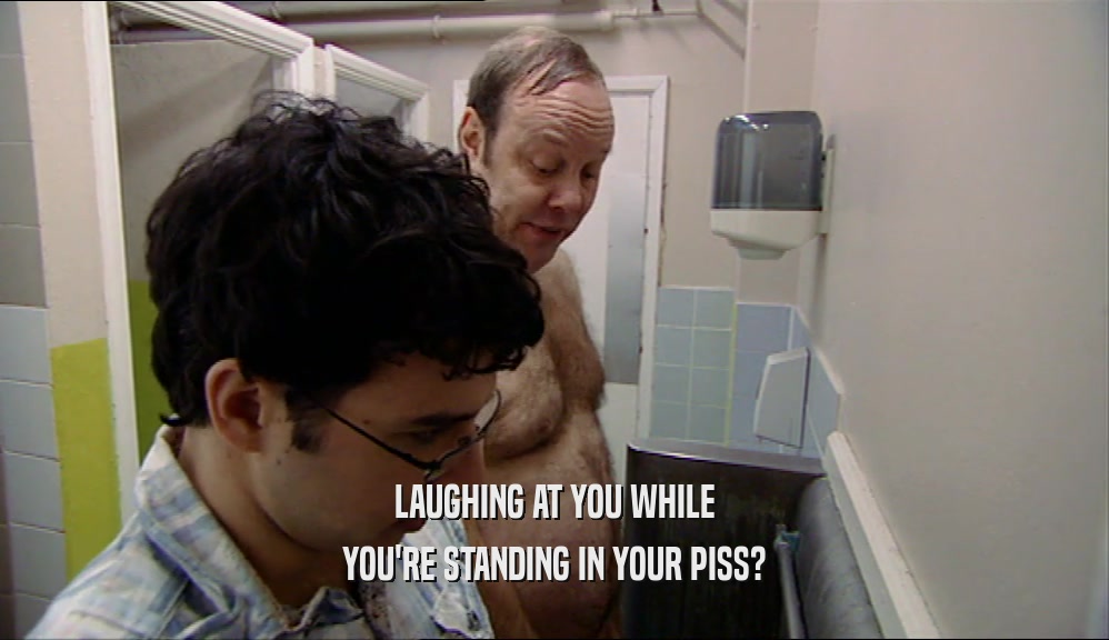LAUGHING AT YOU WHILE YOU'RE STANDING IN YOUR PISS? 