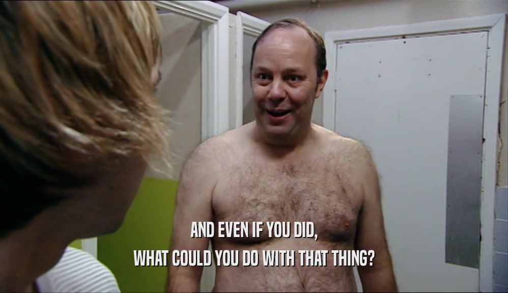 AND EVEN IF YOU DID, WHAT COULD YOU DO WITH THAT THING? 