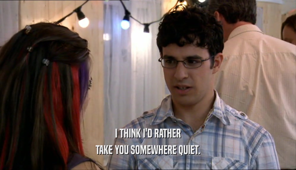 I THINK I'D RATHER TAKE YOU SOMEWHERE QUIET. 