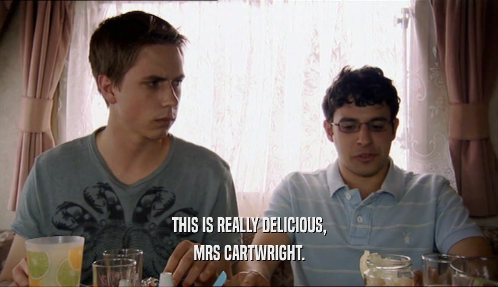 THIS IS REALLY DELICIOUS, MRS CARTWRIGHT. 