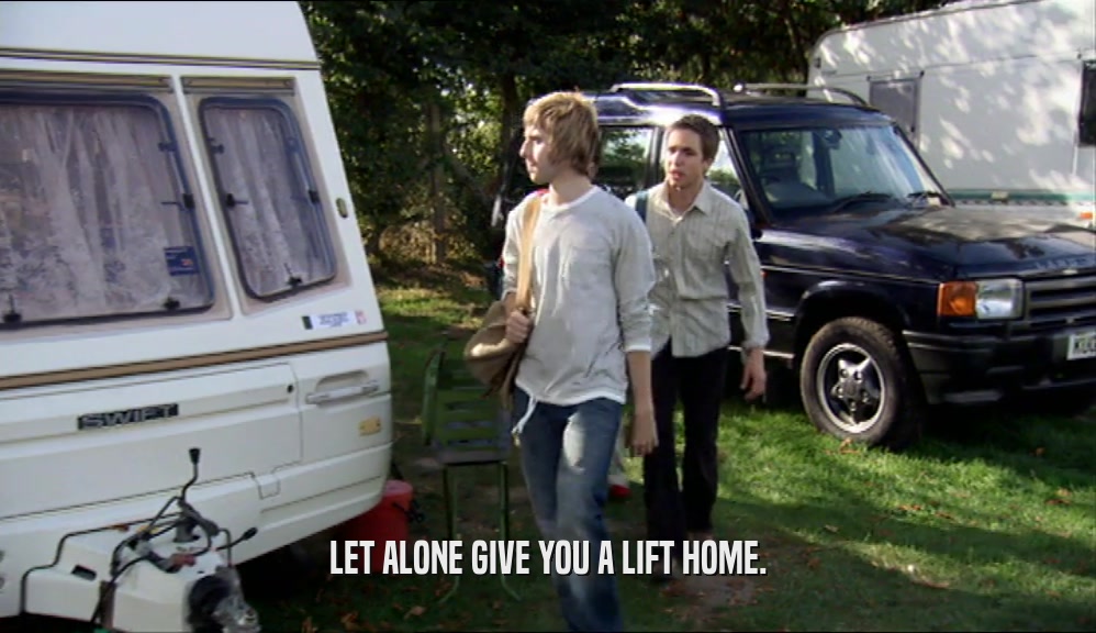 LET ALONE GIVE YOU A LIFT HOME.  