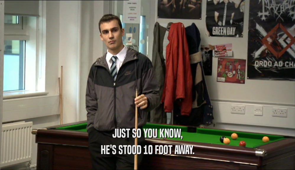 JUST SO YOU KNOW, HE'S STOOD 10 FOOT AWAY. 