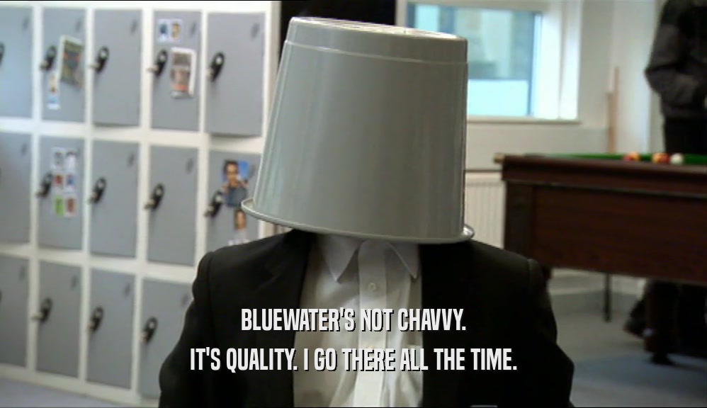 BLUEWATER'S NOT CHAVVY. IT'S QUALITY. I GO THERE ALL THE TIME. 