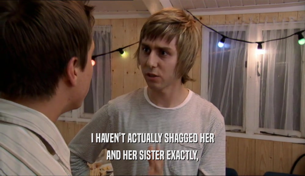 I HAVEN'T ACTUALLY SHAGGED HER
 AND HER SISTER EXACTLY,
 