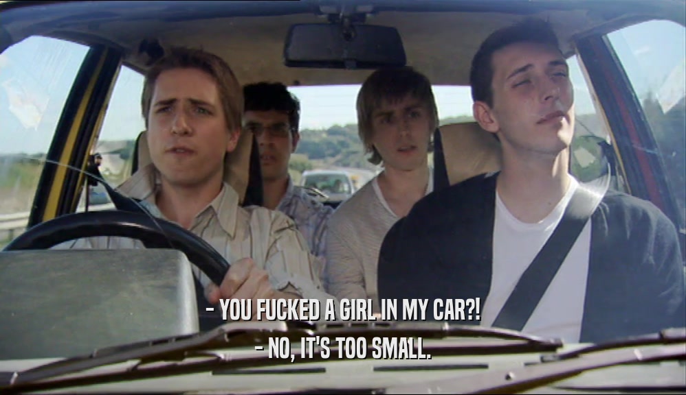 - YOU FUCKED A GIRL IN MY CAR?! - NO, IT'S TOO SMALL. 