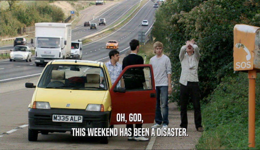 OH, GOD, THIS WEEKEND HAS BEEN A DISASTER. 