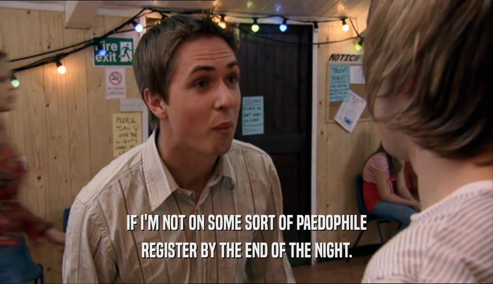 IF I'M NOT ON SOME SORT OF PAEDOPHILE REGISTER BY THE END OF THE NIGHT. 