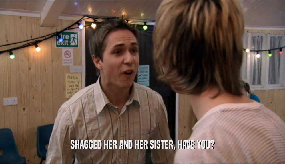 SHAGGED HER AND HER SISTER, HAVE YOU?  