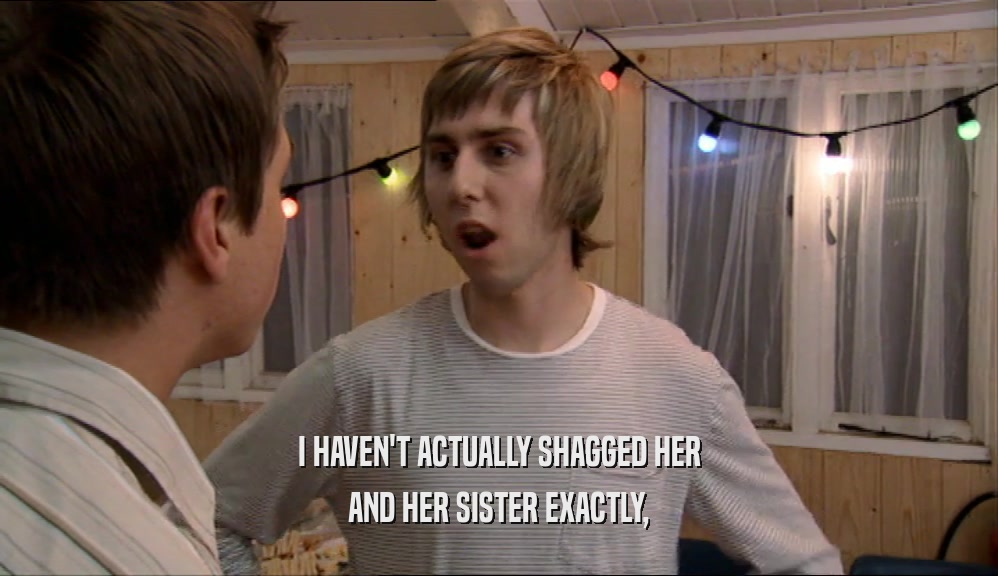 I HAVEN'T ACTUALLY SHAGGED HER
 AND HER SISTER EXACTLY,
 