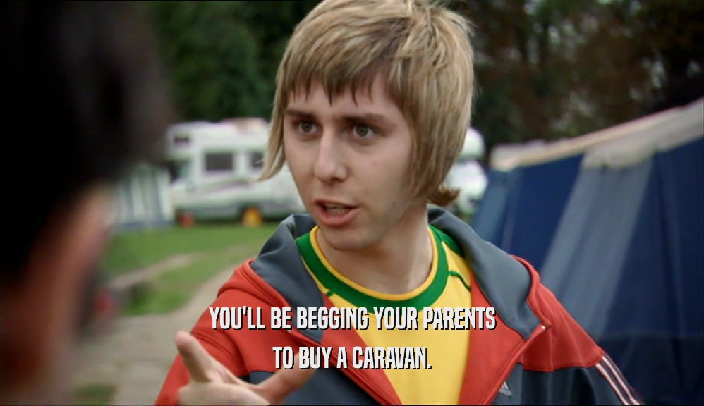 YOU'LL BE BEGGING YOUR PARENTS
 TO BUY A CARAVAN.
 
