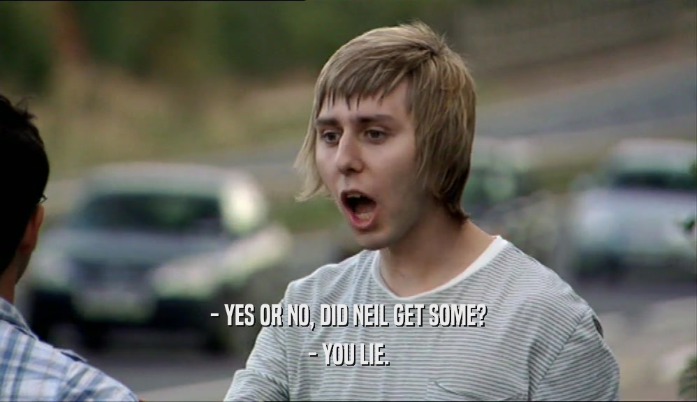 - YES OR NO, DID NEIL GET SOME? - YOU LIE. 