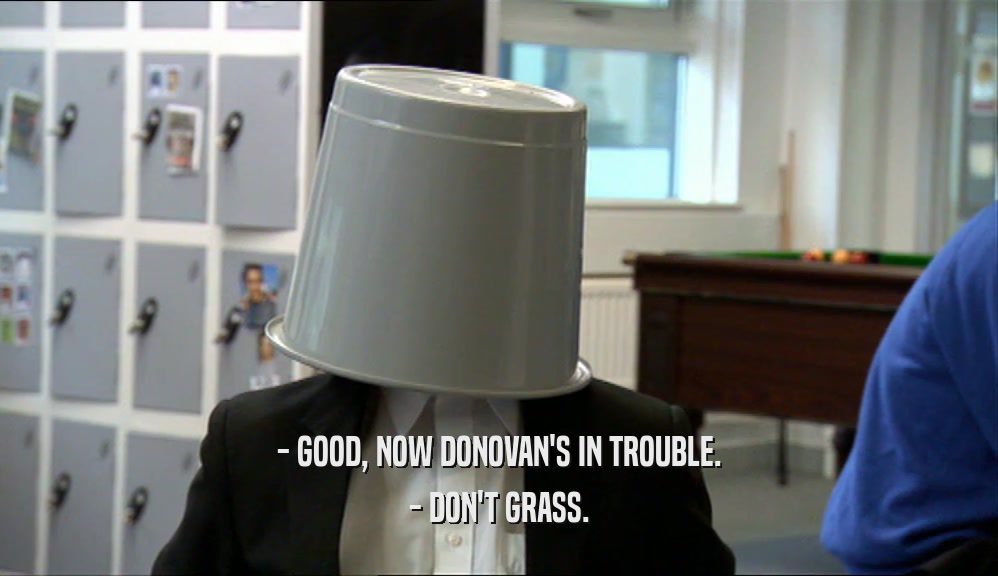 - GOOD, NOW DONOVAN'S IN TROUBLE.
 - DON'T GRASS.
 