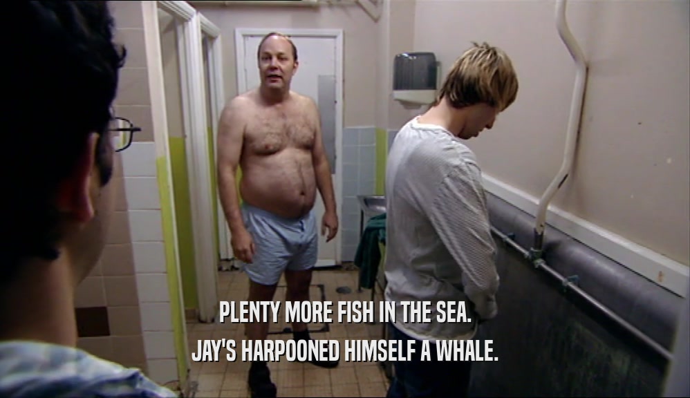 PLENTY MORE FISH IN THE SEA. JAY'S HARPOONED HIMSELF A WHALE. 